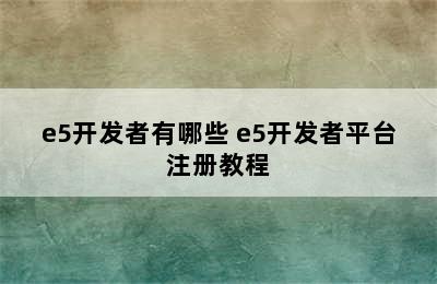 e5开发者有哪些 e5开发者平台注册教程